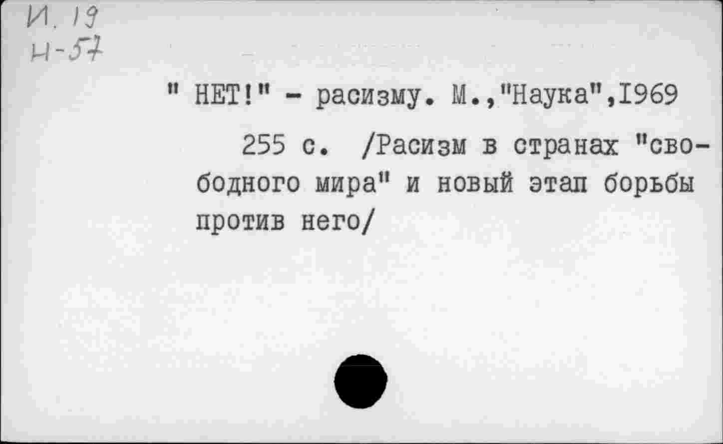 ﻿и.
и-л
” НЕТ!” - расизму. М.,"Наука",1969
255 с. /Расизм в странах "сво бедного мира" и новый этап борьбы против него/